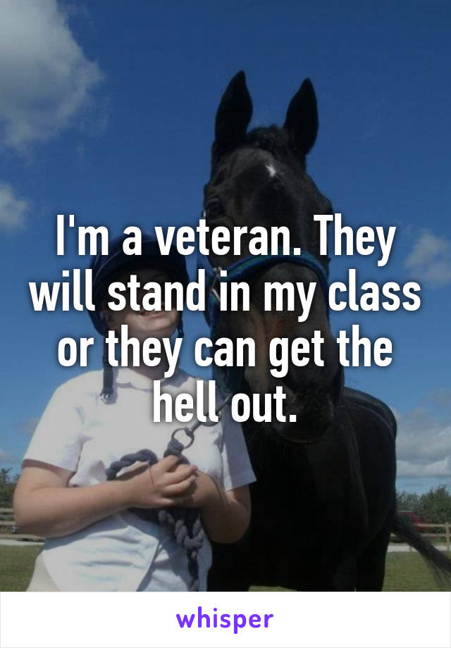 I'm a veteran. They will stand in my class or they can get the hell out.