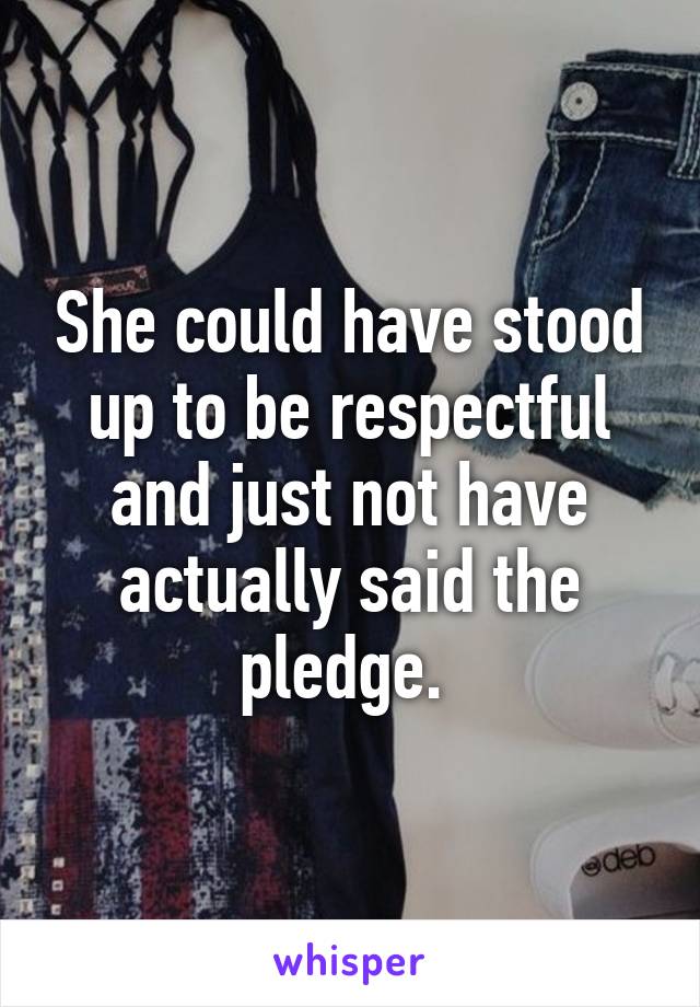 She could have stood up to be respectful and just not have actually said the pledge. 