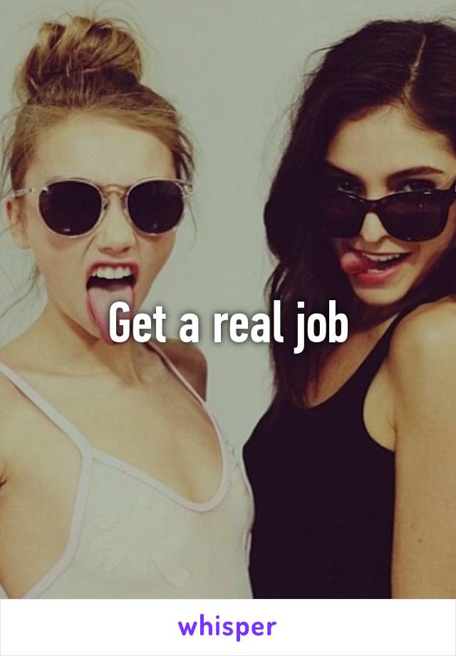 Get a real job