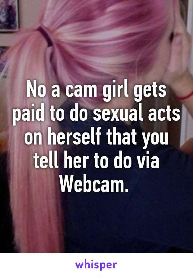 No a cam girl gets paid to do sexual acts on herself that you tell her to do via Webcam. 