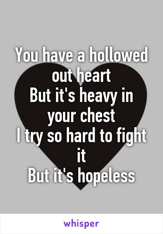 You have a hollowed out heart
But it's heavy in your chest
I try so hard to fight it
But it's hopeless