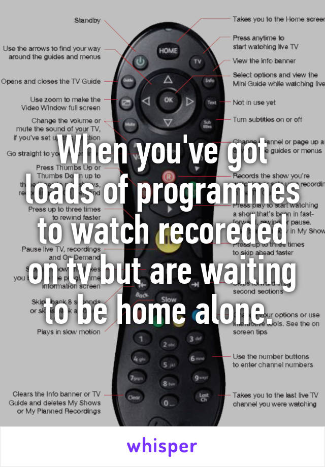 When you've got loads of programmes to watch recoreded on tv but are waiting to be home alone. 