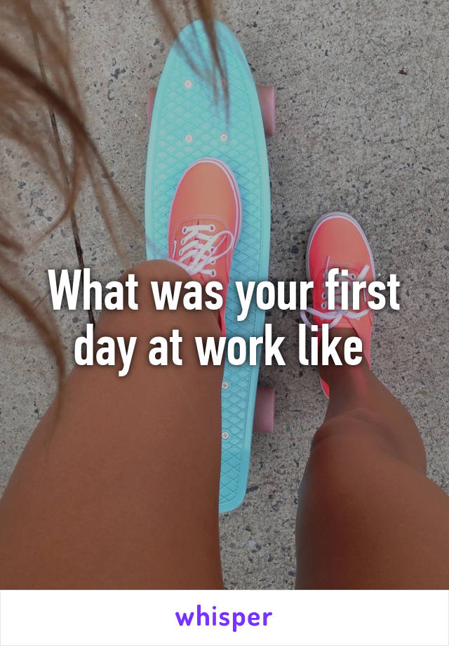 What was your first day at work like 