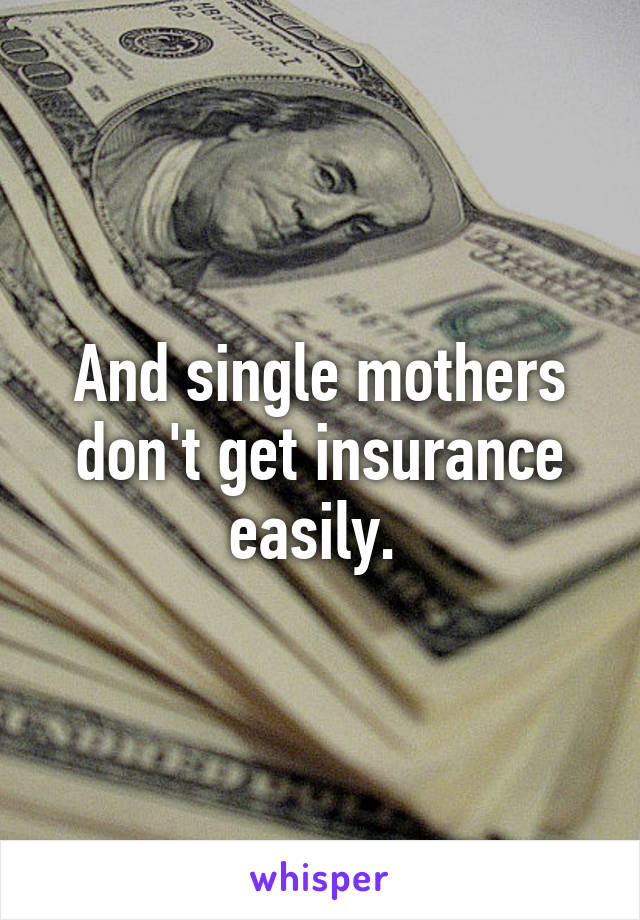 And single mothers don't get insurance easily. 