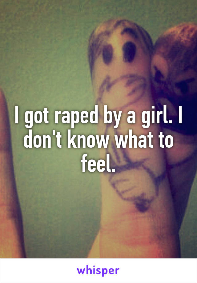 I got raped by a girl. I don't know what to feel.