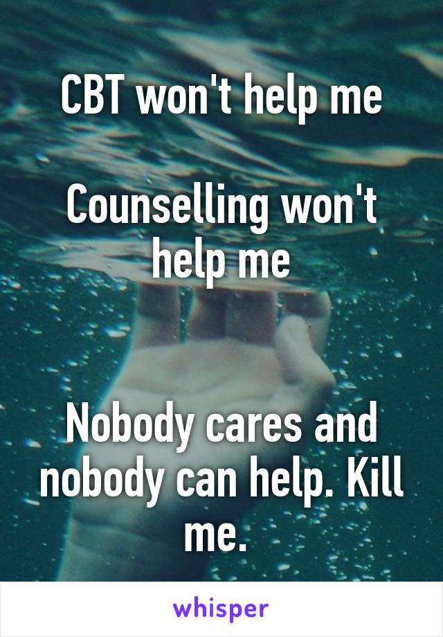 CBT won't help me

Counselling won't help me


Nobody cares and nobody can help. Kill me. 