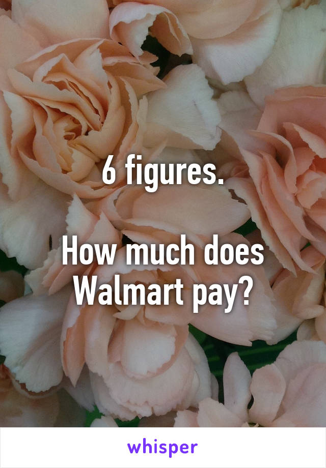 6 figures.

How much does Walmart pay?