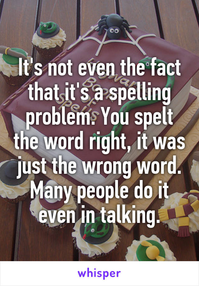 It's not even the fact that it's a spelling problem. You spelt the word right, it was just the wrong word. Many people do it even in talking.