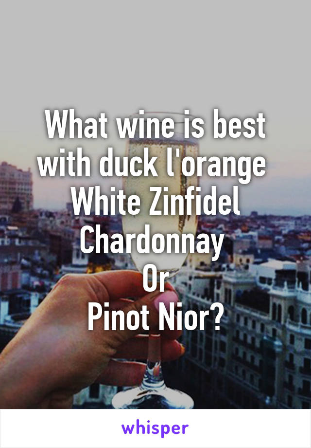 What wine is best with duck l'orange 
White Zinfidel
Chardonnay 
Or
Pinot Nior?