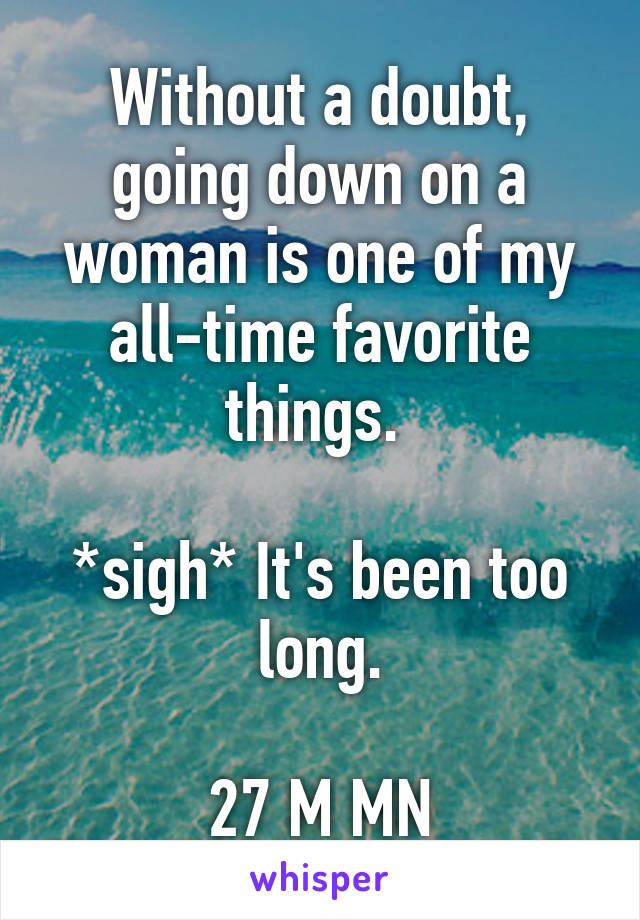 Without a doubt, going down on a woman is one of my all-time favorite things. 

*sigh* It's been too long.

27 M MN