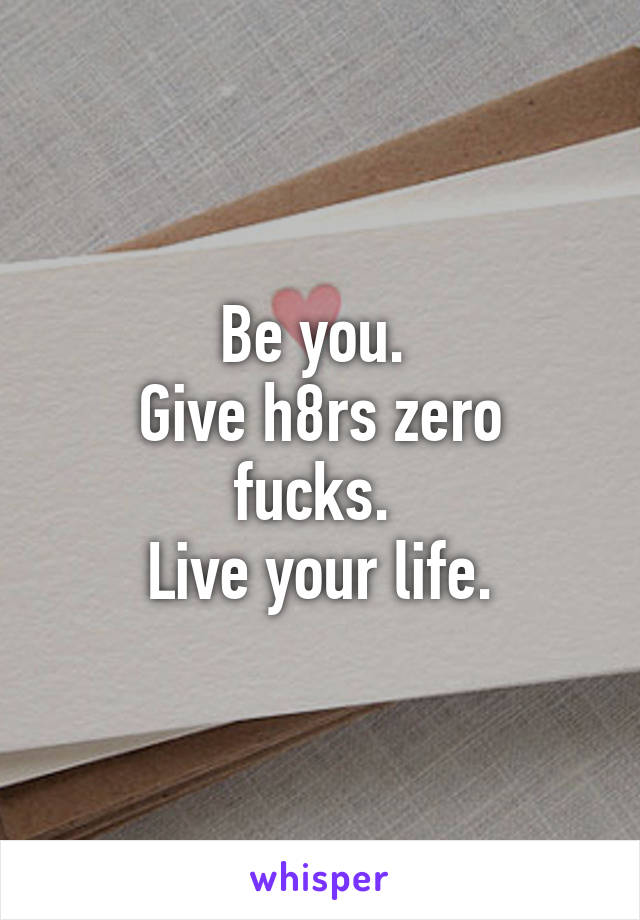 Be you. 
Give h8rs zero fucks. 
Live your life.