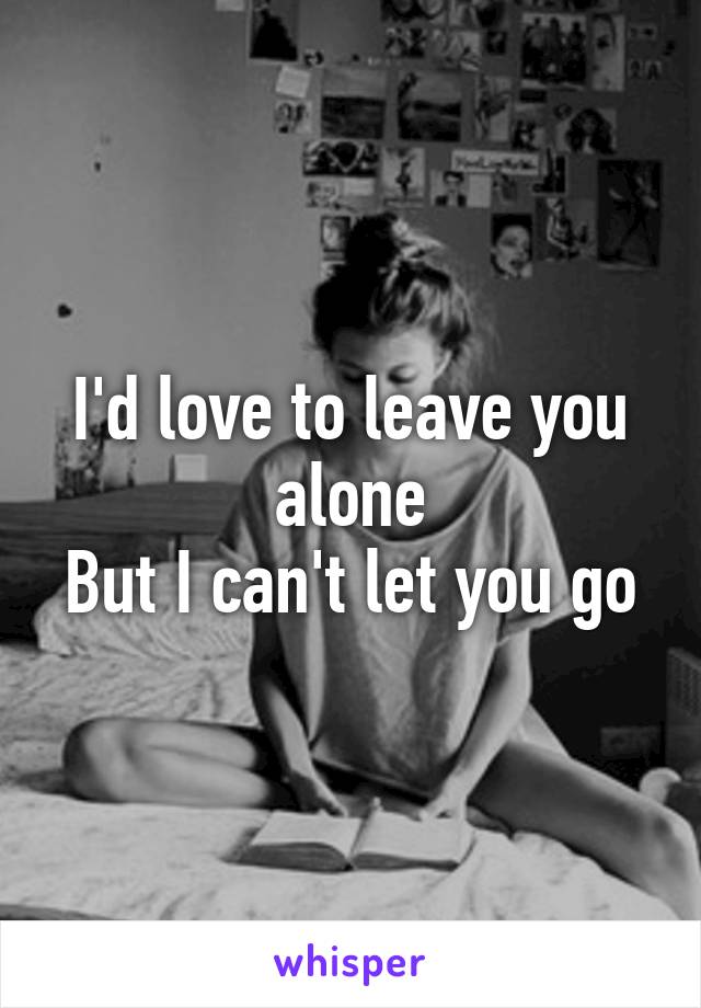 I'd love to leave you alone
But I can't let you go