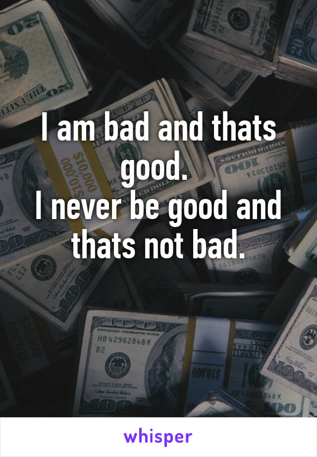 I am bad and thats good. 
I never be good and thats not bad.

 