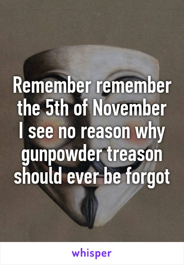 Remember remember the 5th of November
I see no reason why gunpowder treason should ever be forgot