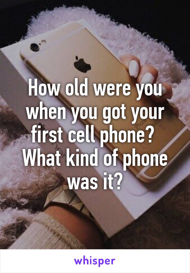 How old were you when you got your first cell phone? 
What kind of phone was it?