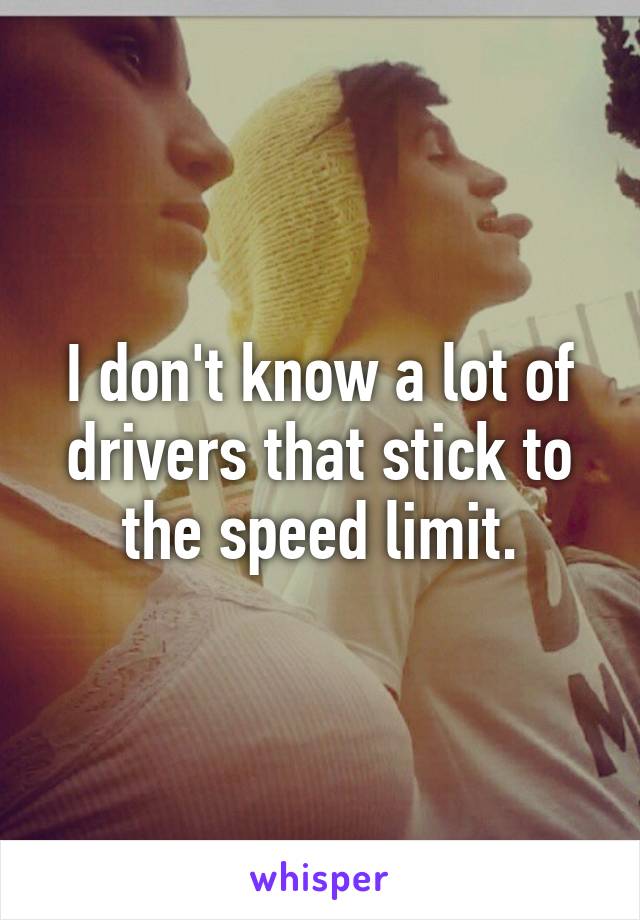 I don't know a lot of drivers that stick to the speed limit.