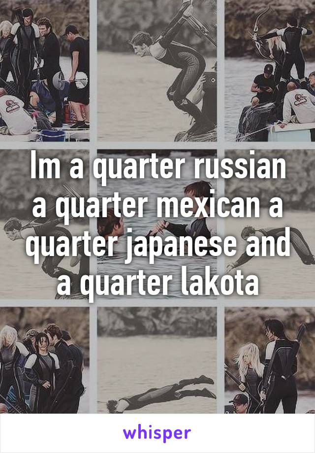 Im a quarter russian a quarter mexican a quarter japanese and a quarter lakota