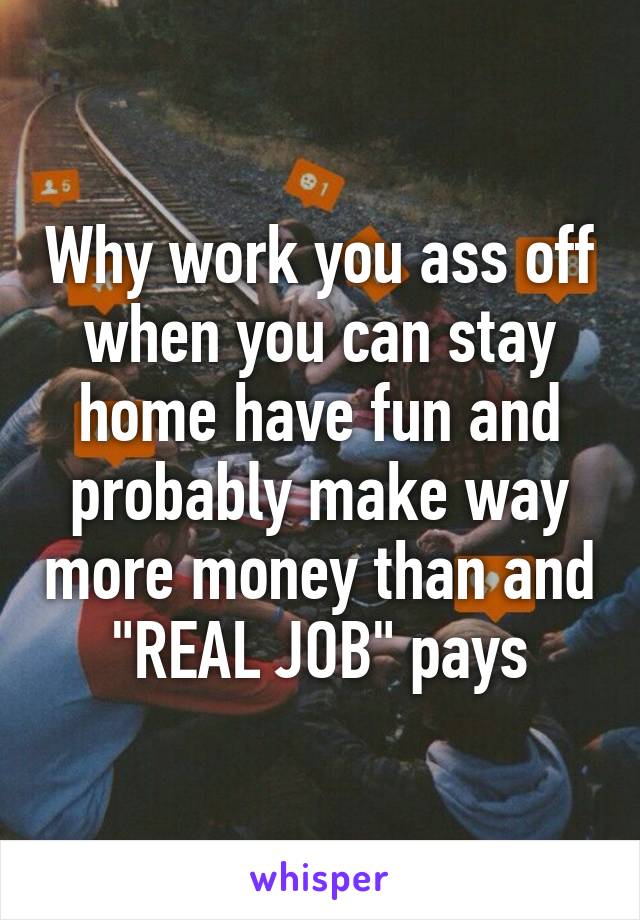 Why work you ass off when you can stay home have fun and probably make way more money than and "REAL JOB" pays