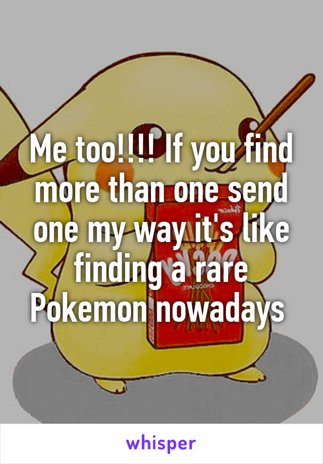 Me too!!!! If you find more than one send one my way it's like finding a rare Pokemon nowadays 