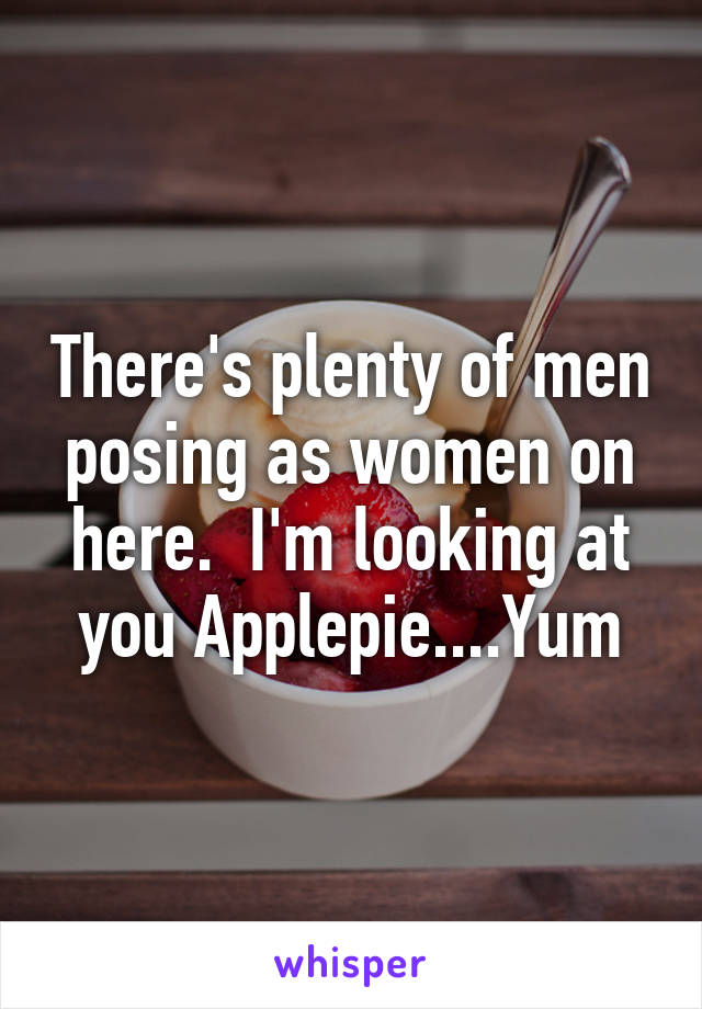 There's plenty of men posing as women on here.  I'm looking at you Applepie....Yum