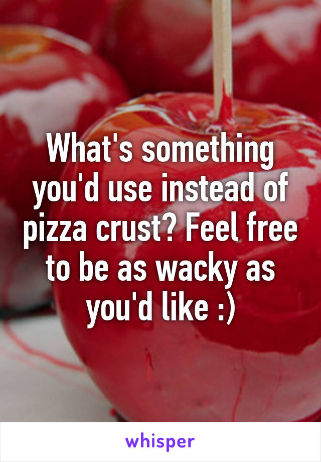 What's something you'd use instead of pizza crust? Feel free to be as wacky as you'd like :)