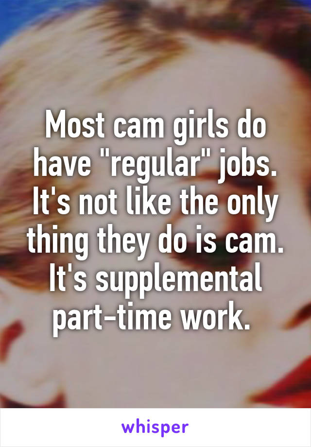 Most cam girls do have "regular" jobs. It's not like the only thing they do is cam. It's supplemental part-time work. 