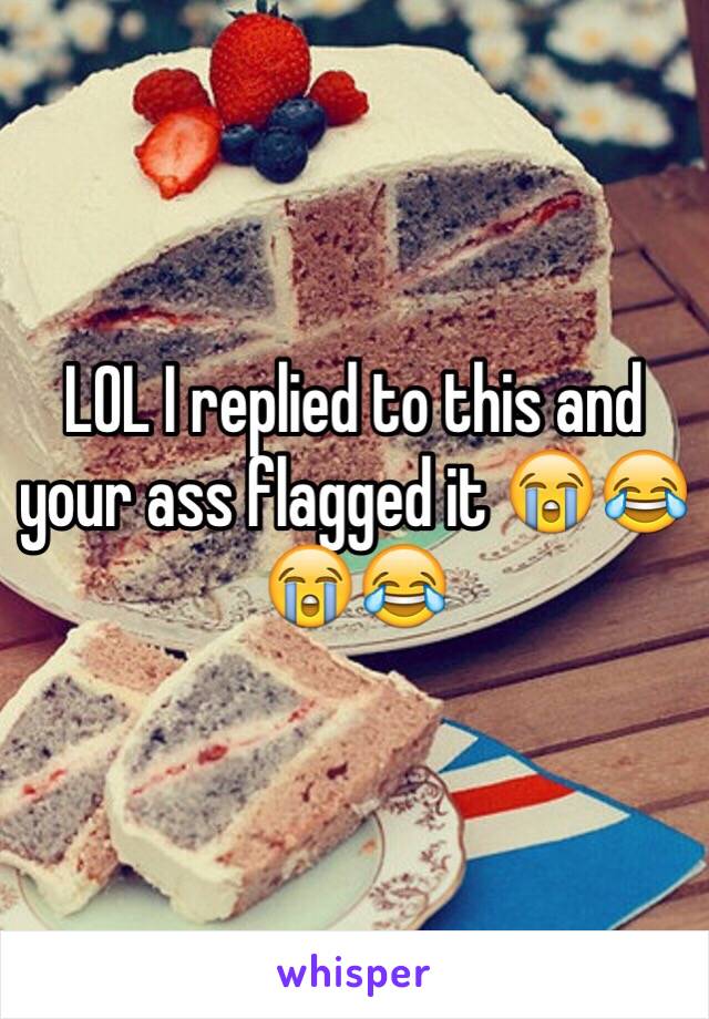 LOL I replied to this and your ass flagged it 😭😂😭😂