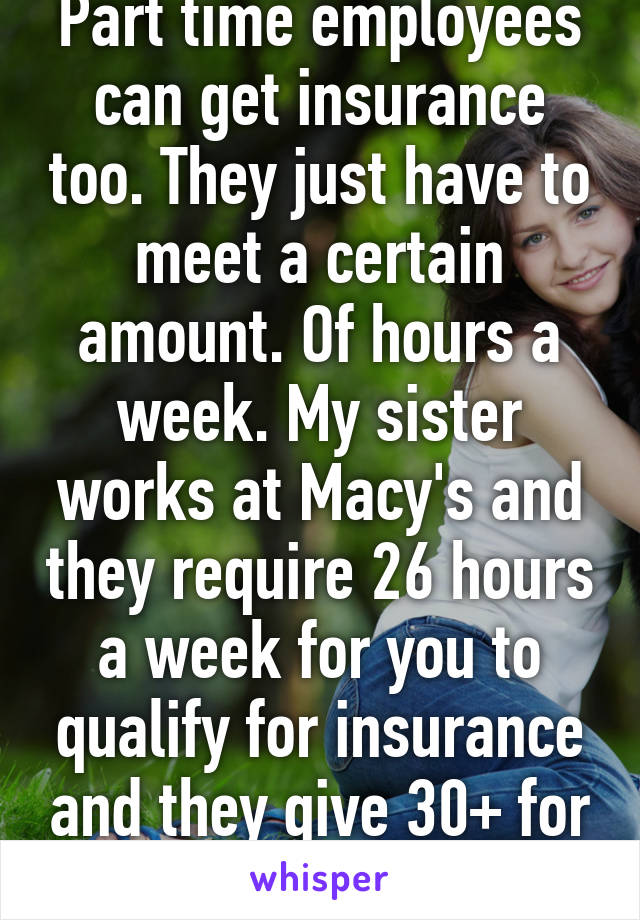 Part time employees can get insurance too. They just have to meet a certain amount. Of hours a week. My sister works at Macy's and they require 26 hours a week for you to qualify for insurance and they give 30+ for most  part time. 