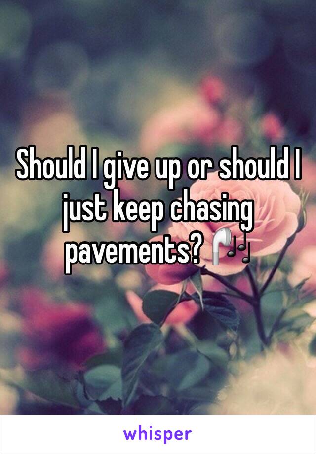 Should I give up or should I just keep chasing pavements? 🎧