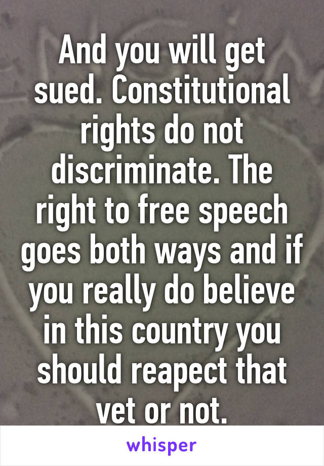 And you will get sued. Constitutional rights do not discriminate. The right to free speech goes both ways and if you really do believe in this country you should reapect that vet or not.