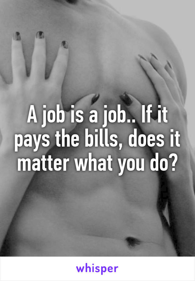 A job is a job.. If it pays the bills, does it matter what you do?