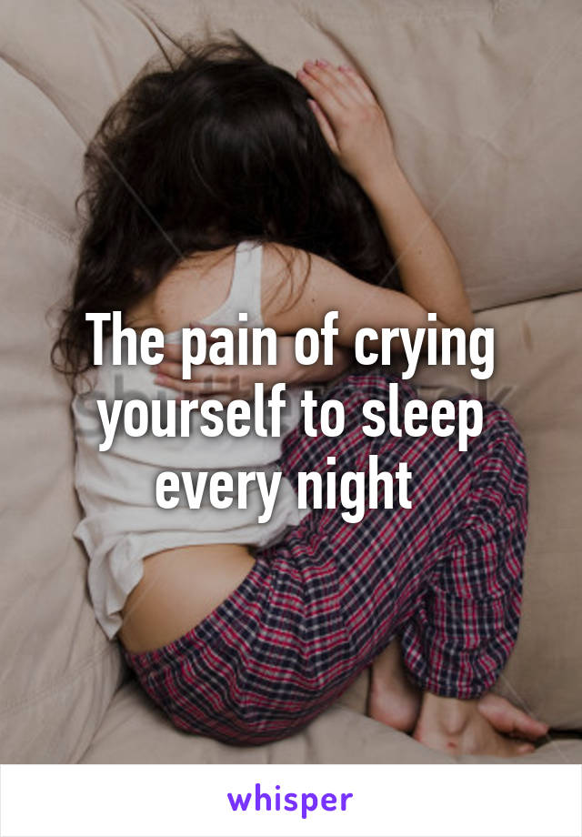 The pain of crying yourself to sleep every night 