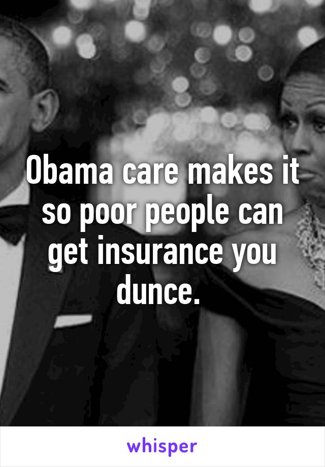 Obama care makes it so poor people can get insurance you dunce. 