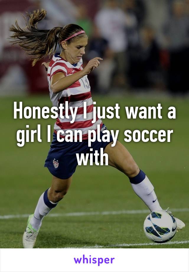 Honestly I just want a girl I can play soccer with 