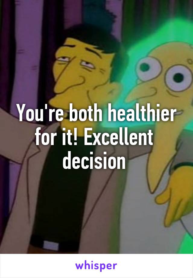 You're both healthier for it! Excellent  decision 