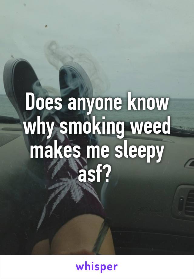 Does anyone know why smoking weed makes me sleepy asf? 