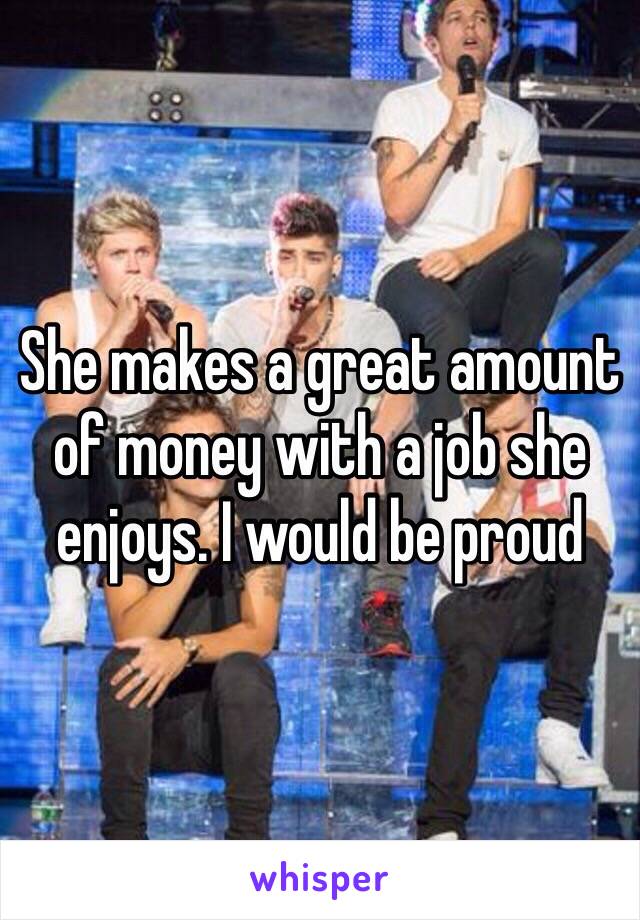 She makes a great amount of money with a job she enjoys. I would be proud