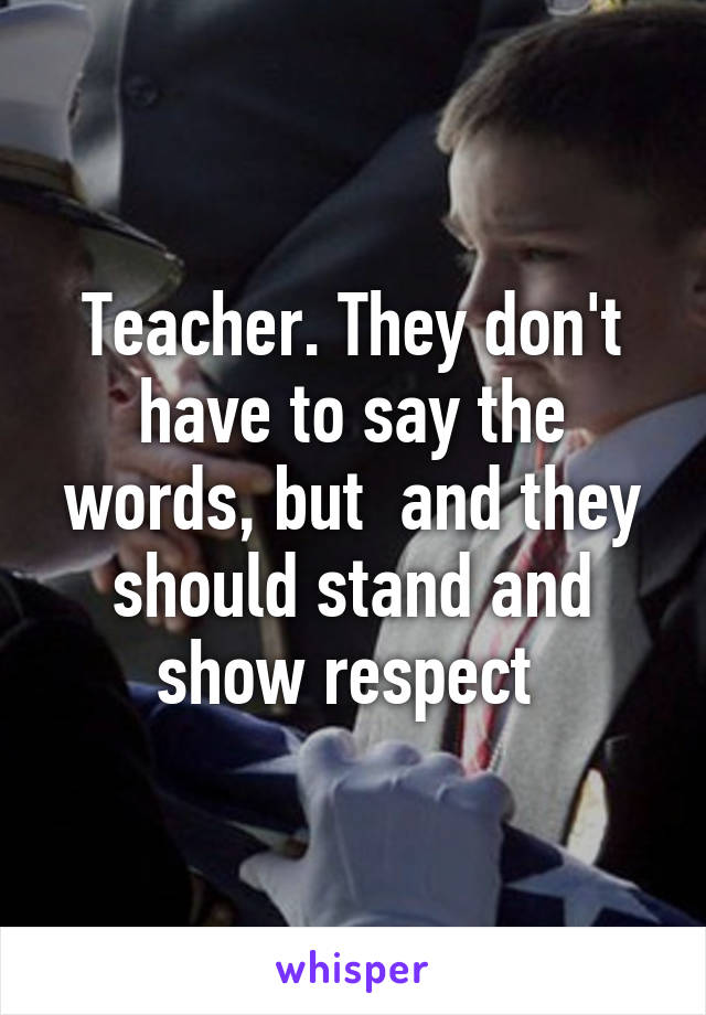 Teacher. They don't have to say the words, but  and they should stand and show respect 