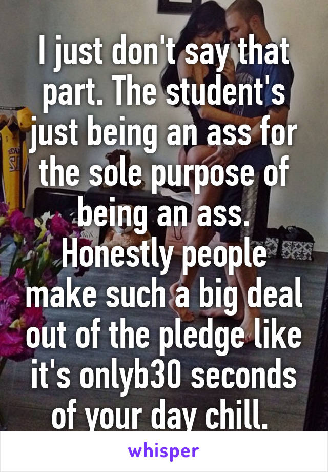 I just don't say that part. The student's just being an ass for the sole purpose of being an ass. Honestly people make such a big deal out of the pledge like it's onlyb30 seconds of your day chill. 