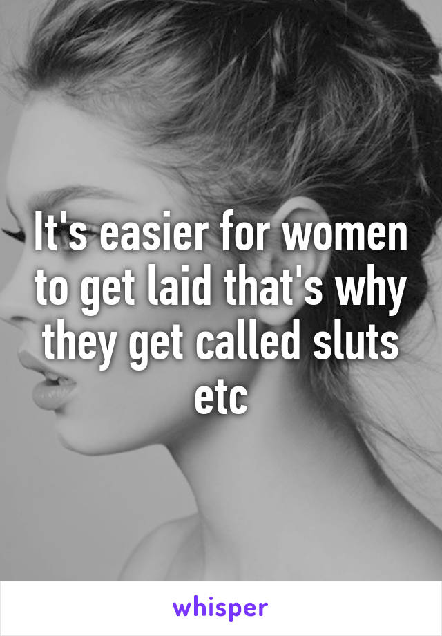 It's easier for women to get laid that's why they get called sluts etc