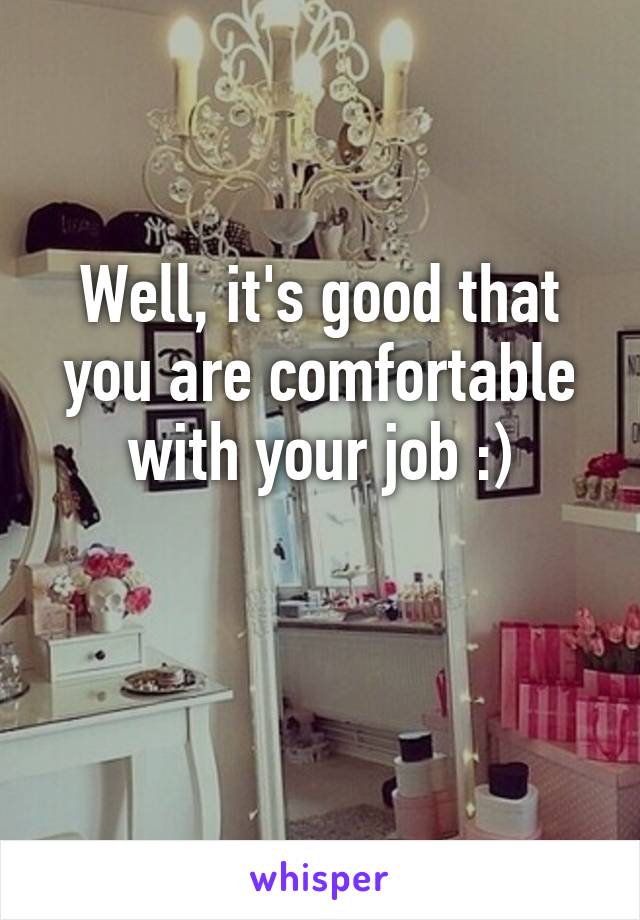 Well, it's good that you are comfortable with your job :)

