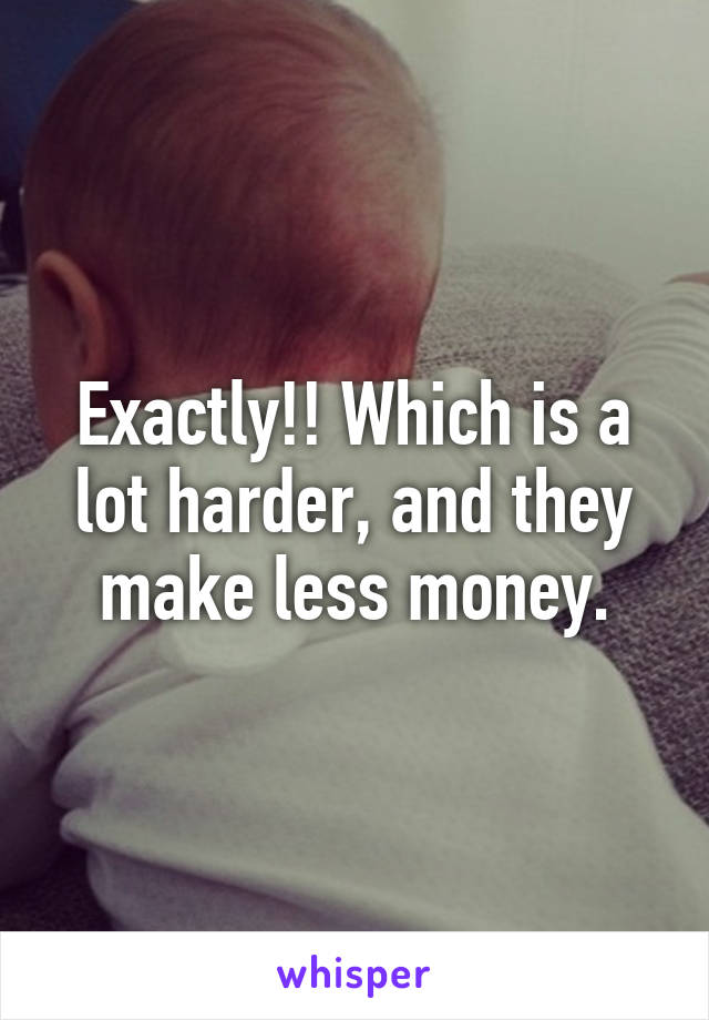 Exactly!! Which is a lot harder, and they make less money.