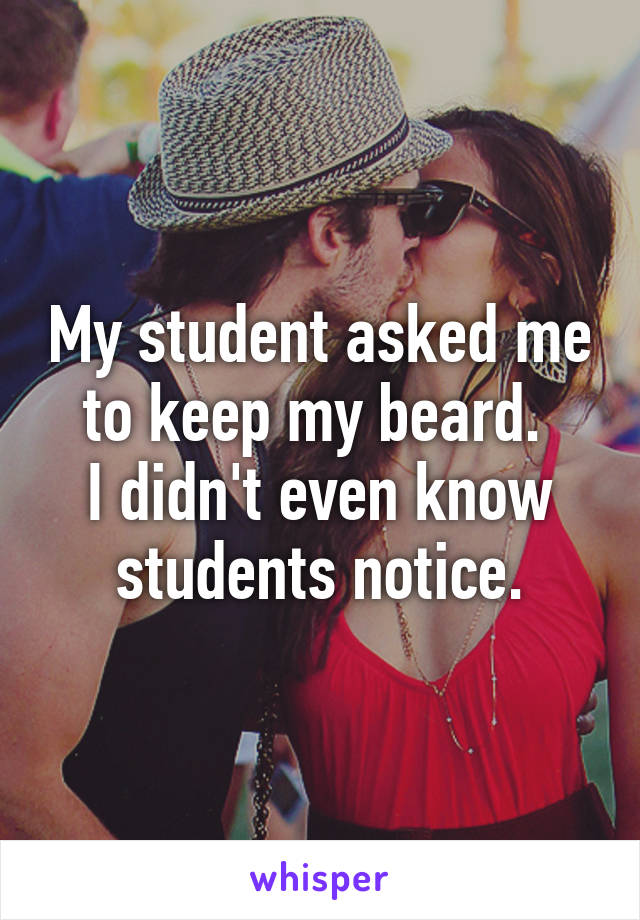 My student asked me to keep my beard. 
I didn't even know students notice.