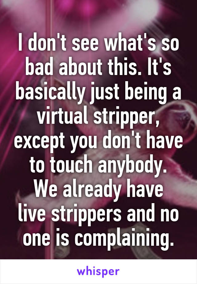 I don't see what's so bad about this. It's basically just being a virtual stripper, except you don't have to touch anybody.
We already have live strippers and no one is complaining.