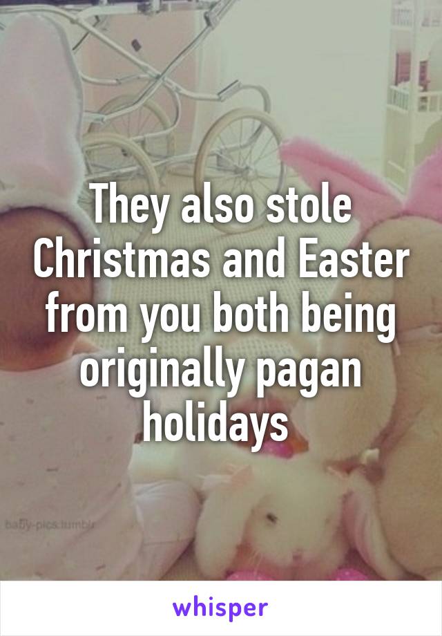 They also stole Christmas and Easter from you both being originally pagan holidays 