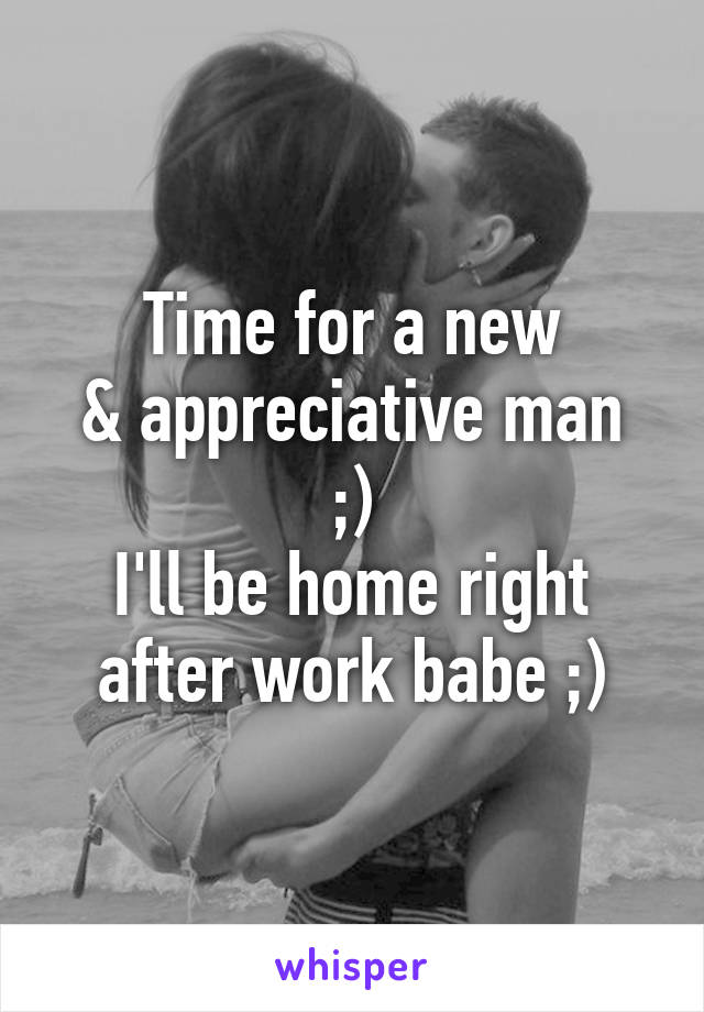 Time for a new
& appreciative man ;)
I'll be home right after work babe ;)