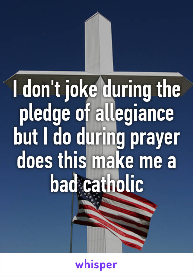 I don't joke during the pledge of allegiance but I do during prayer does this make me a bad catholic