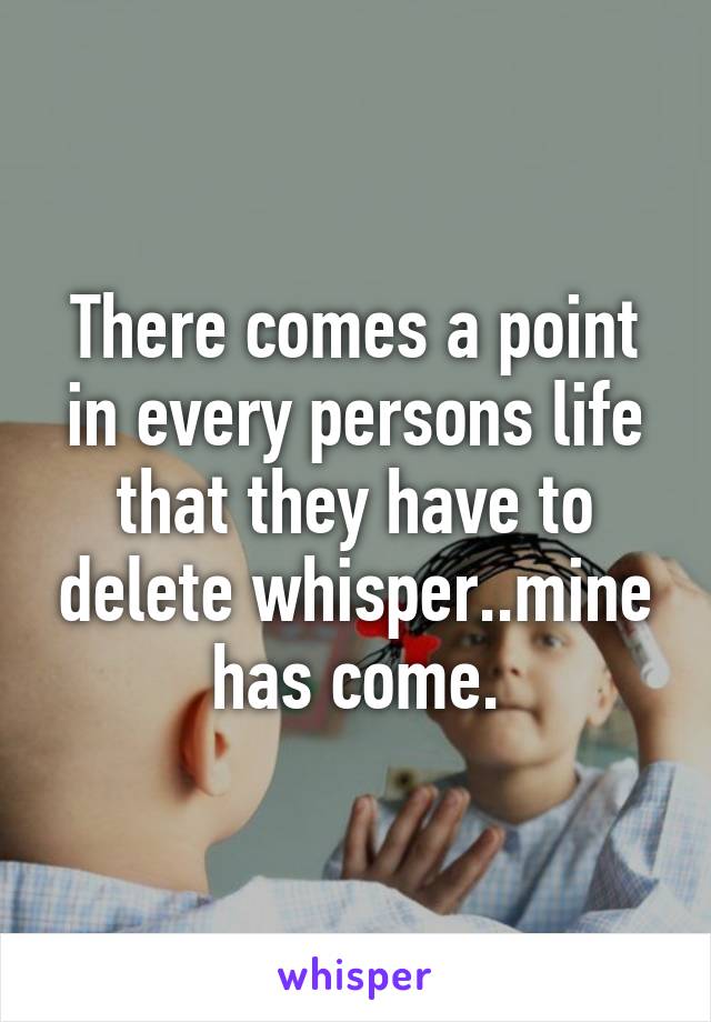 There comes a point in every persons life that they have to delete whisper..mine has come.