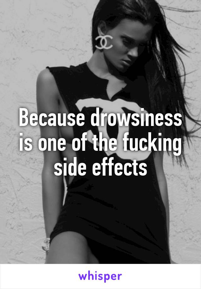 Because drowsiness is one of the fucking side effects