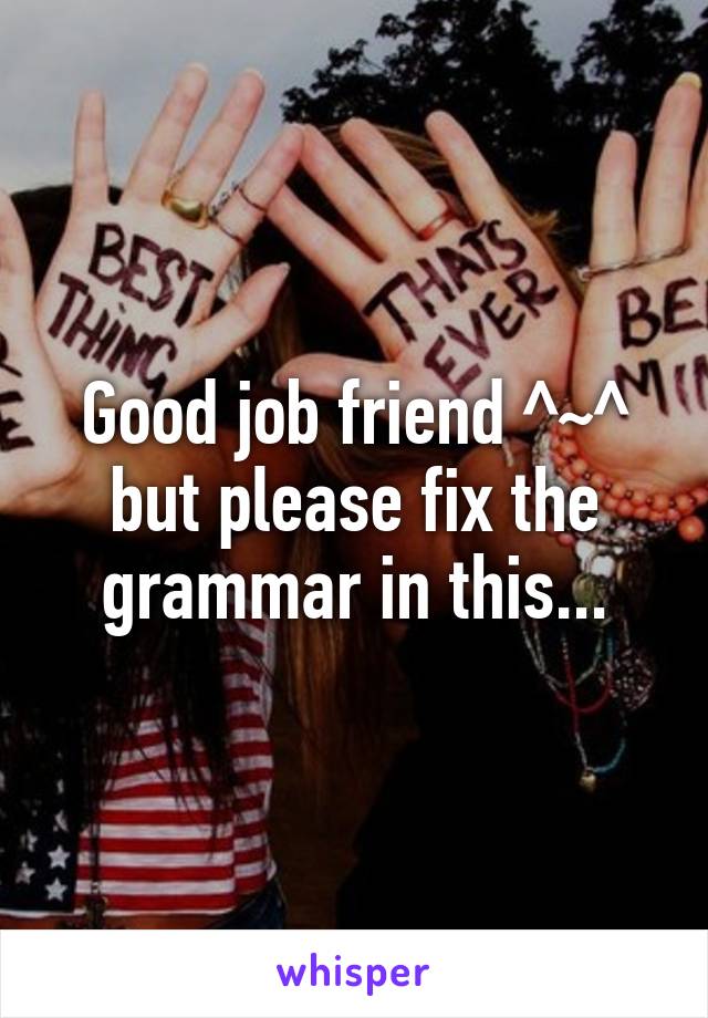 Good job friend ^~^ but please fix the grammar in this...